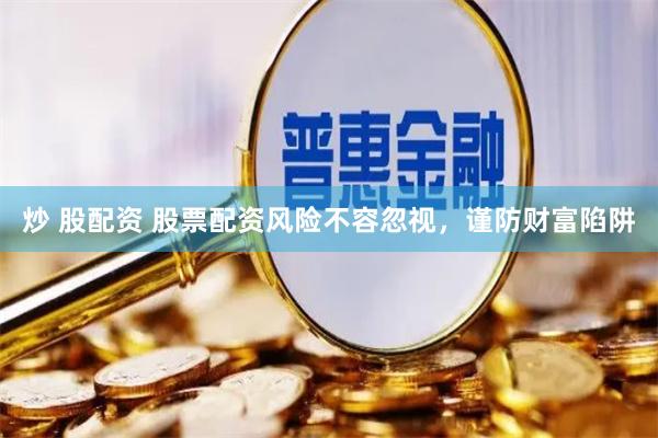 炒 股配资 股票配资风险不容忽视，谨防财富陷阱
