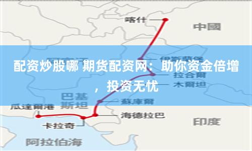 配资炒股哪 期货配资网：助你资金倍增，投资无忧