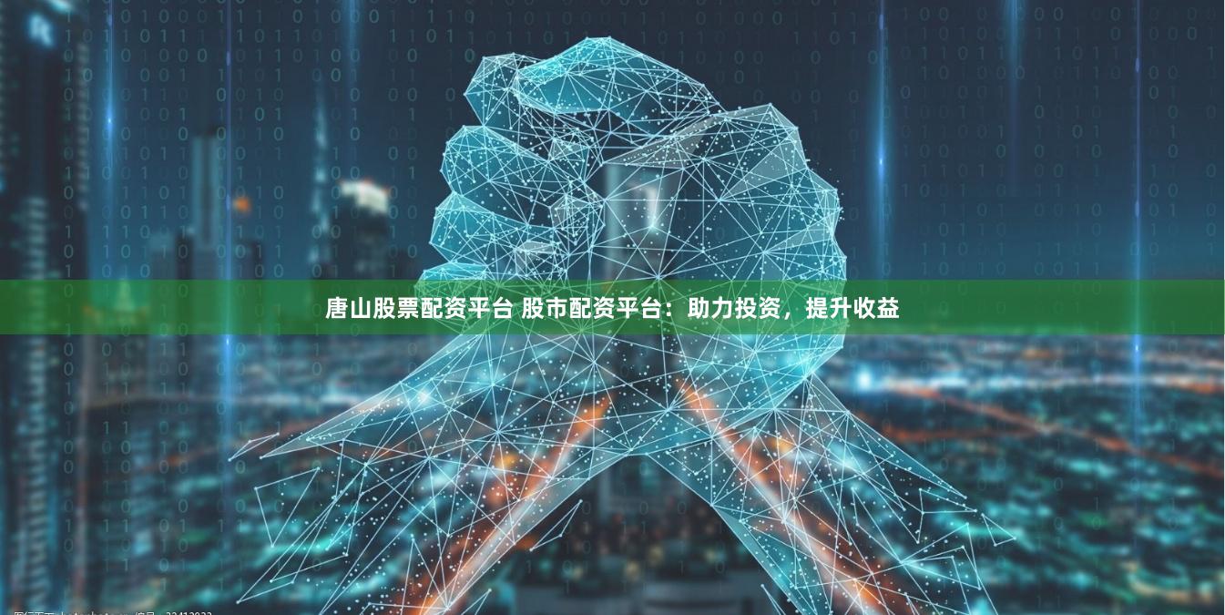 唐山股票配资平台 股市配资平台：助力投资，提升收益
