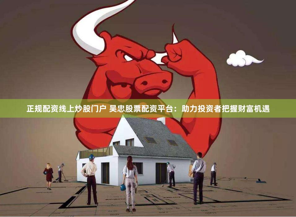 正规配资线上炒股门户 吴忠股票配资平台：助力投资者把握财富机遇