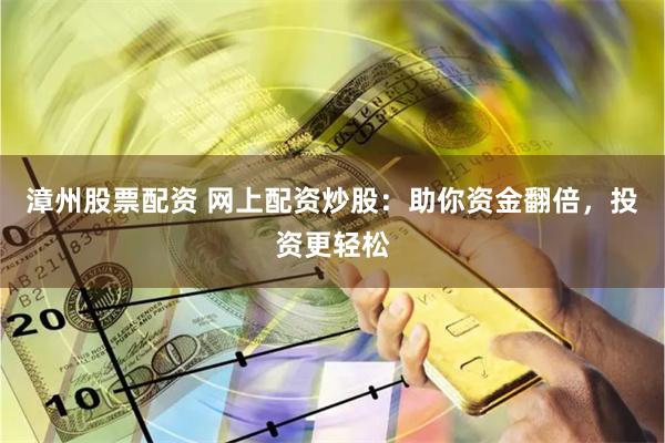漳州股票配资 网上配资炒股：助你资金翻倍，投资更轻松