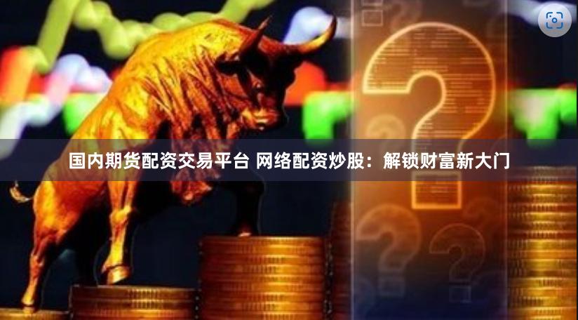 国内期货配资交易平台 网络配资炒股：解锁财富新大门