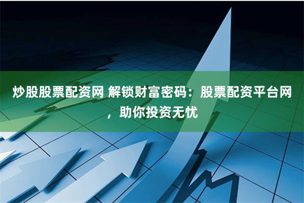 炒股股票配资网 解锁财富密码：股票配资平台网，助你投资无忧