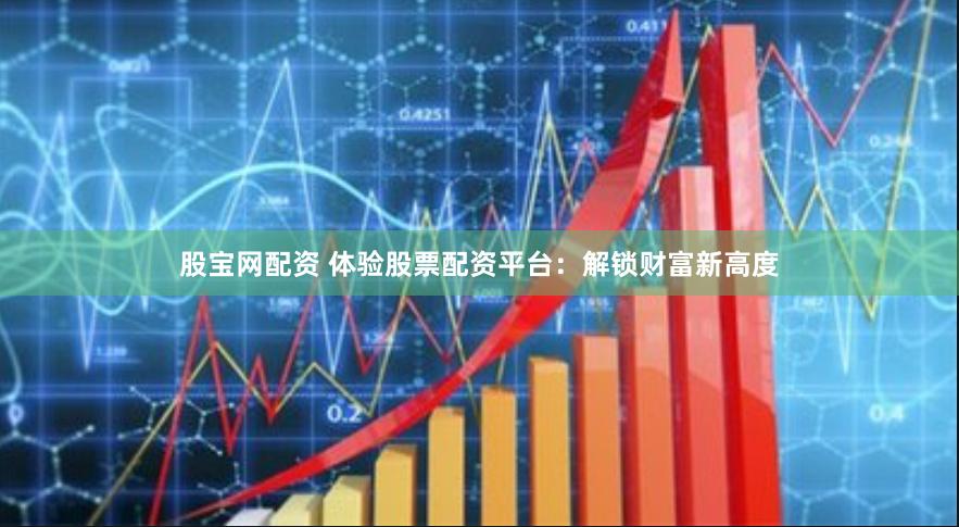 股宝网配资 体验股票配资平台：解锁财富新高度