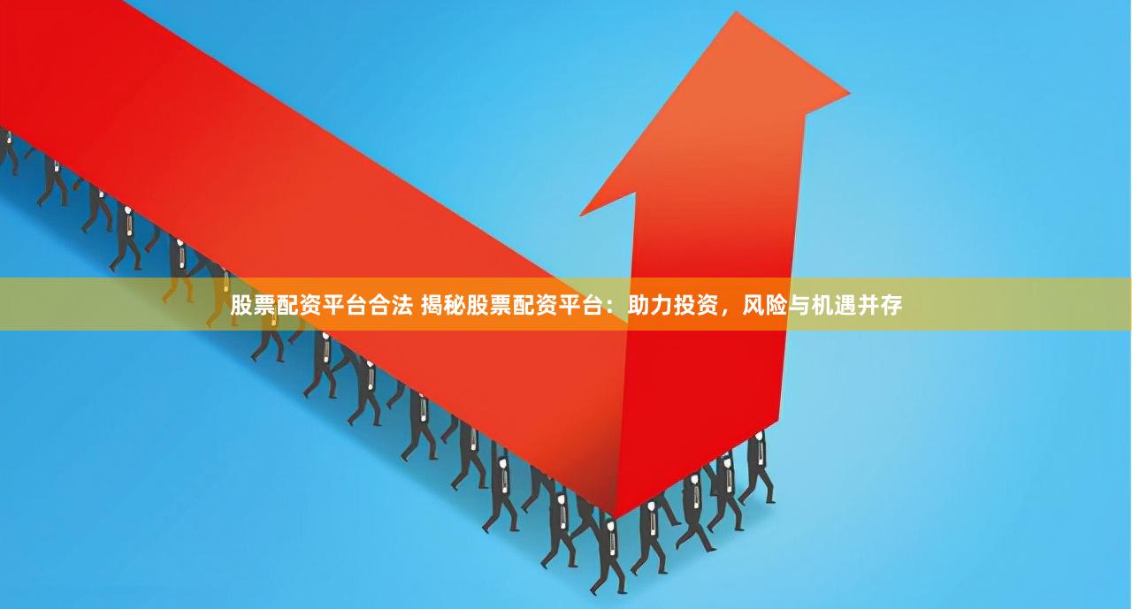 股票配资平台合法 揭秘股票配资平台：助力投资，风险与机遇并存