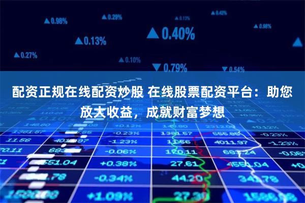配资正规在线配资炒股 在线股票配资平台:助您放大收益,成就财富梦想