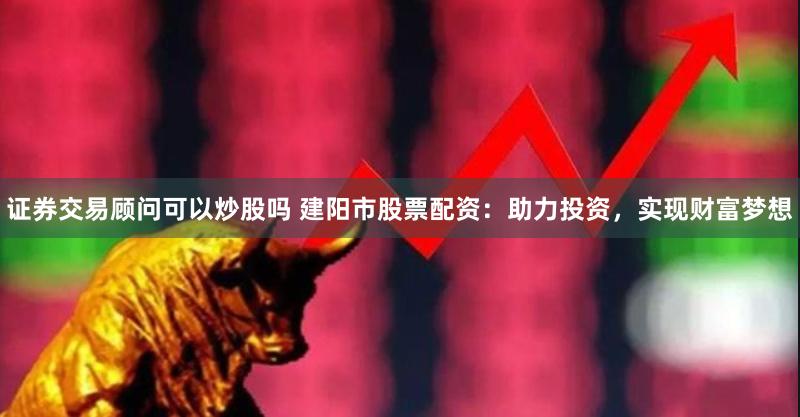 证券交易顾问可以炒股吗 建阳市股票配资：助力投资，实现财富梦想