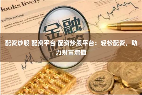 配资炒股 配资平台 配资炒股平台：轻松配资，助力财富增值