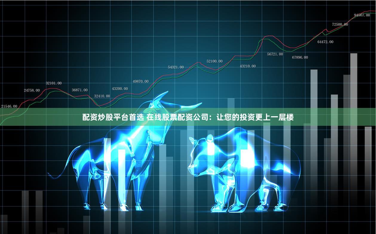 配资炒股平台首选 在线股票配资公司：让您的投资更上一层楼