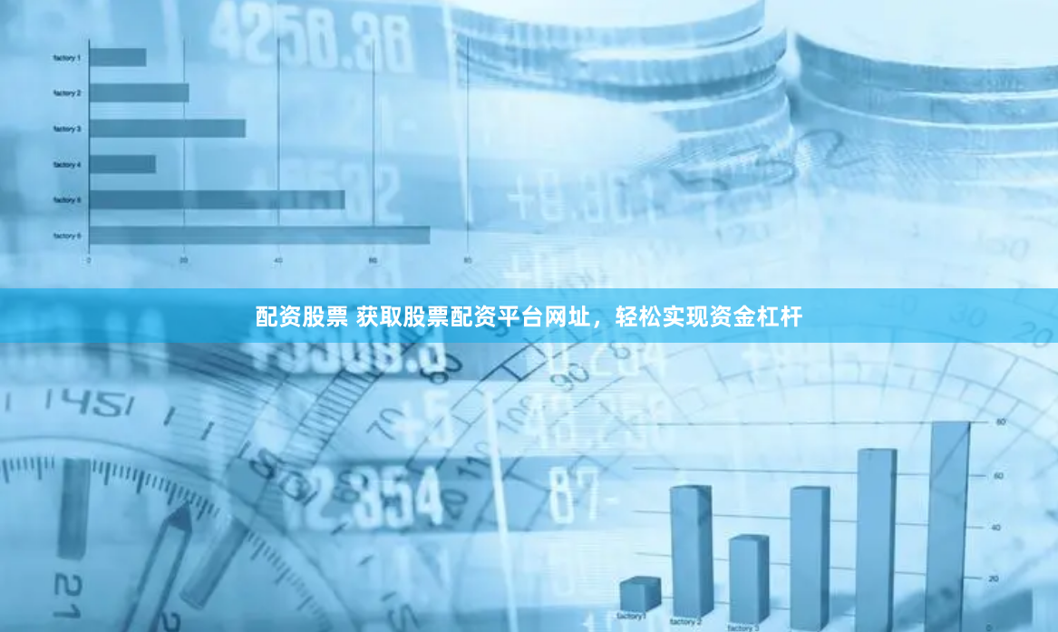 配资股票 获取股票配资平台网址，轻松实现资金杠杆