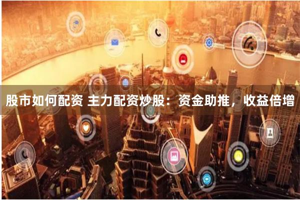 股市如何配资 主力配资炒股:资金助推,收益倍增