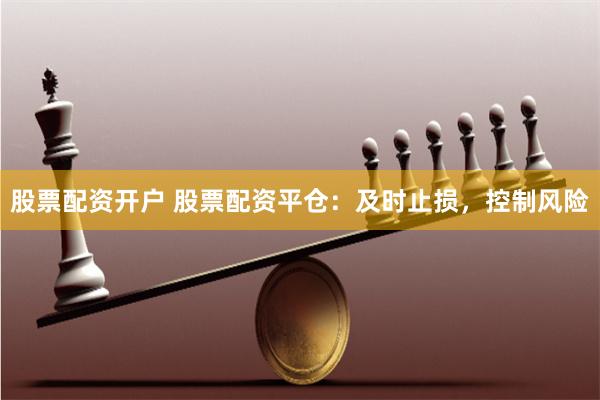 股票配资开户 股票配资平仓：及时止损，控制风险