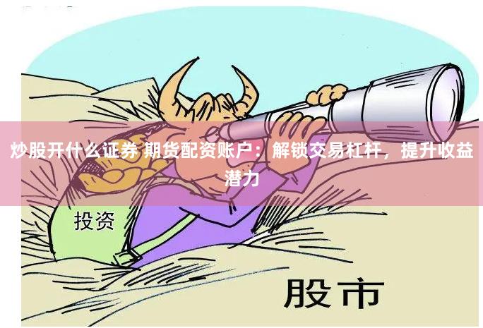 炒股开什么证券 期货配资账户:解锁交易杠杆,提升收益潜力