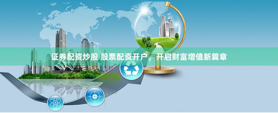 证券配资炒股 股票配资开户,开启财富增值新篇章