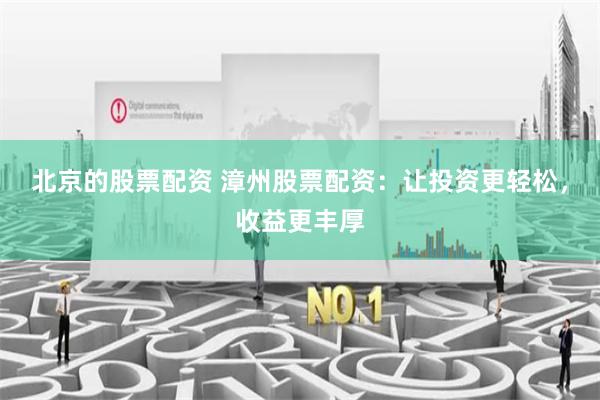 北京的股票配资 漳州股票配资:让投资更轻松,收益更丰厚