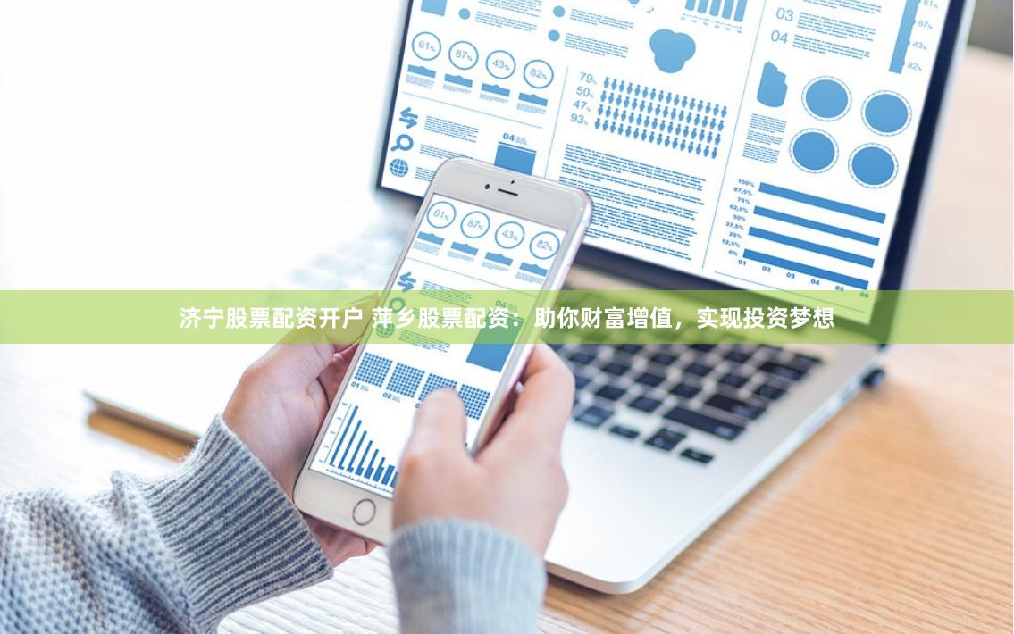 济宁股票配资开户 萍乡股票配资：助你财富增值，实现投资梦想