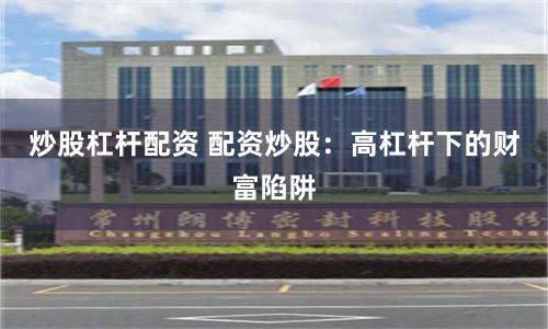 炒股杠杆配资 配资炒股：高杠杆下的财富陷阱