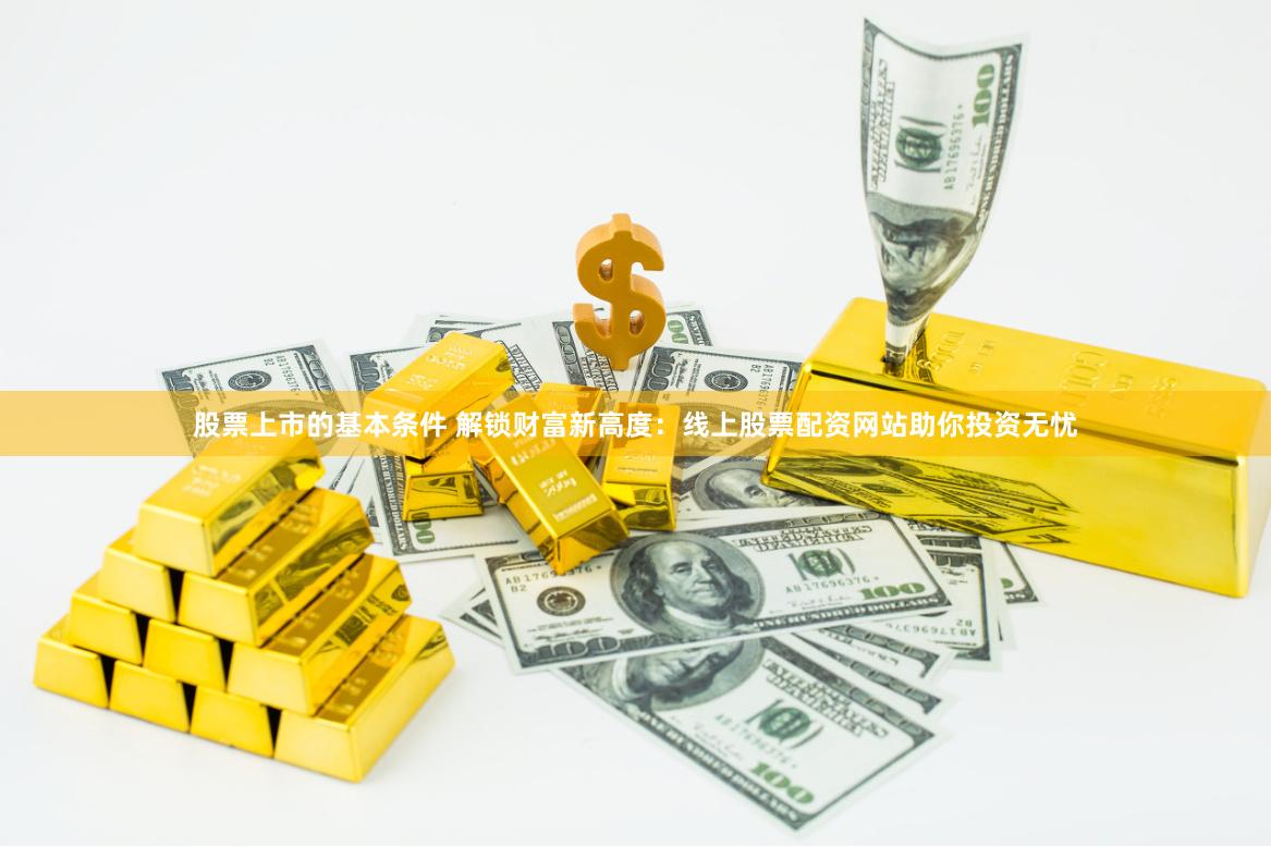 股票上市的基本条件 解锁财富新高度:线上股票配资网站助你投资无忧