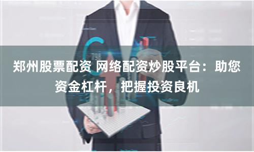 郑州股票配资 网络配资炒股平台:助您资金杠杆,把握投资良机