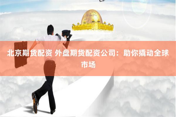 北京期货配资 外盘期货配资公司:助你撬动全球市场