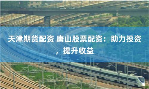 天津期货配资 唐山股票配资:助力投资,提升收益