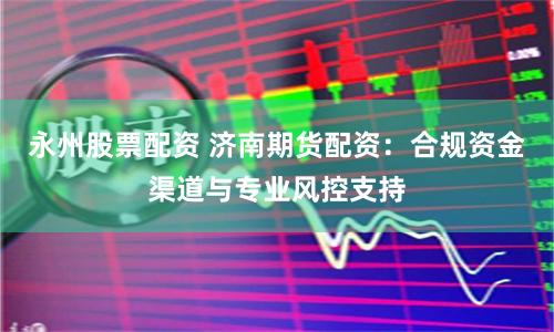 永州股票配资 济南期货配资：合规资金渠道与专业风控支持