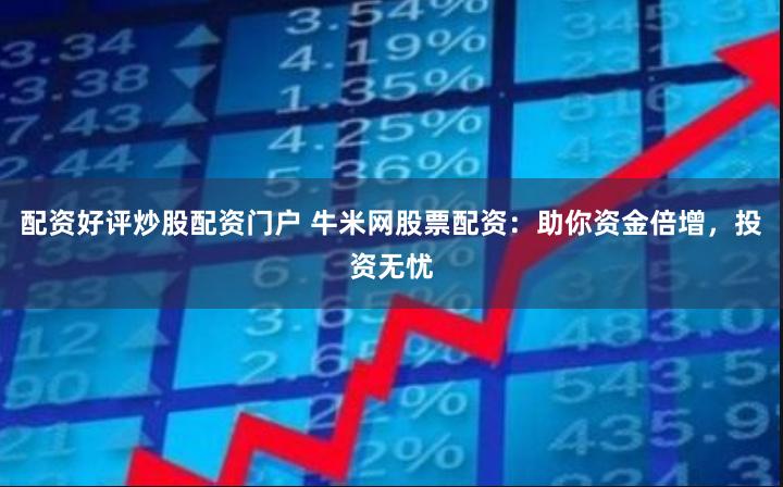 配资好评炒股配资门户 牛米网股票配资：助你资金倍增，投资无忧