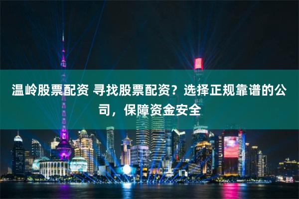 温岭股票配资 寻找股票配资？选择正规靠谱的公司，保障资金安全