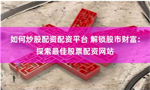 如何炒股配资配资平台 解锁股市财富：探索最佳股票配资网站