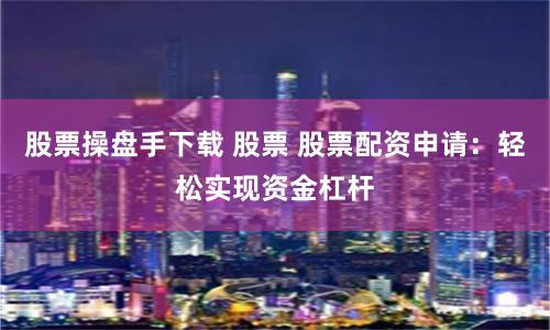 股票操盘手下载 股票 股票配资申请:轻松实现资金杠杆