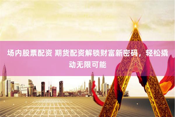 场内股票配资 期货配资解锁财富新密码，轻松撬动无限可能