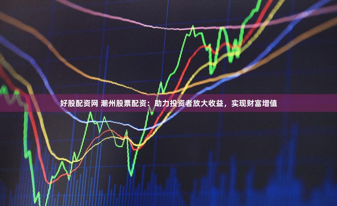 好股配资网 潮州股票配资:助力投资者放大收益,实现财富增值