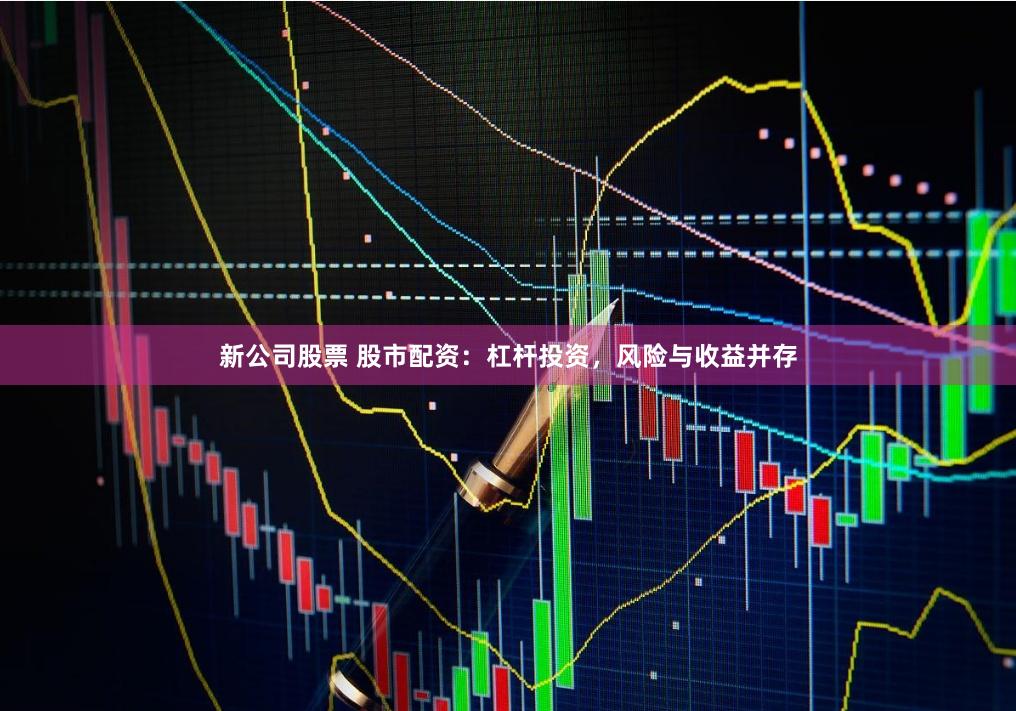 新公司股票 股市配资:杠杆投资,风险与收益并存