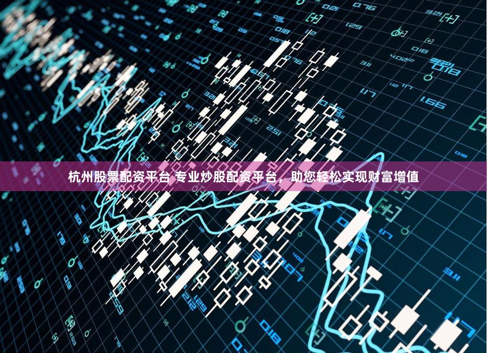 杭州股票配资平台 专业炒股配资平台，助您轻松实现财富增值