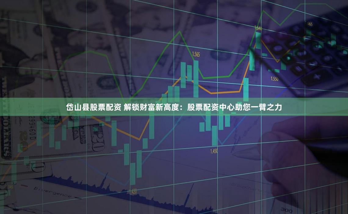 岱山县股票配资 解锁财富新高度：股票配资中心助您一臂之力