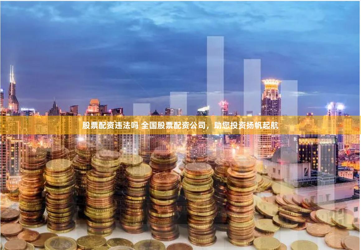 股票配资违法吗 全国股票配资公司，助您投资扬帆起航