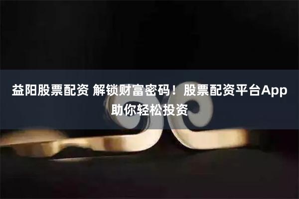 益阳股票配资 解锁财富密码！股票配资平台App助你轻松投资