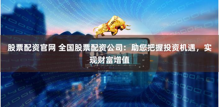 股票配资官网 全国股票配资公司：助您把握投资机遇，实现财富增值