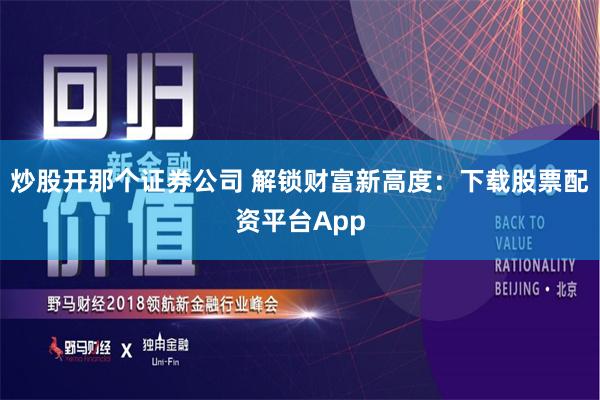 炒股开那个证券公司 解锁财富新高度：下载股票配资平台App
