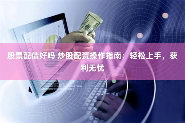 股票配债好吗 炒股配资操作指南：轻松上手，获利无忧