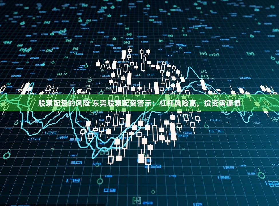 股票配资的风险 东莞股票配资警示:杠杆风险高,投资需谨慎