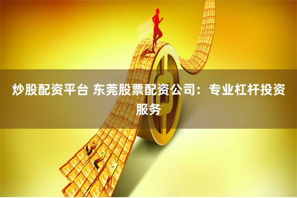 炒股配资平台 东莞股票配资公司:专业杠杆投资服务