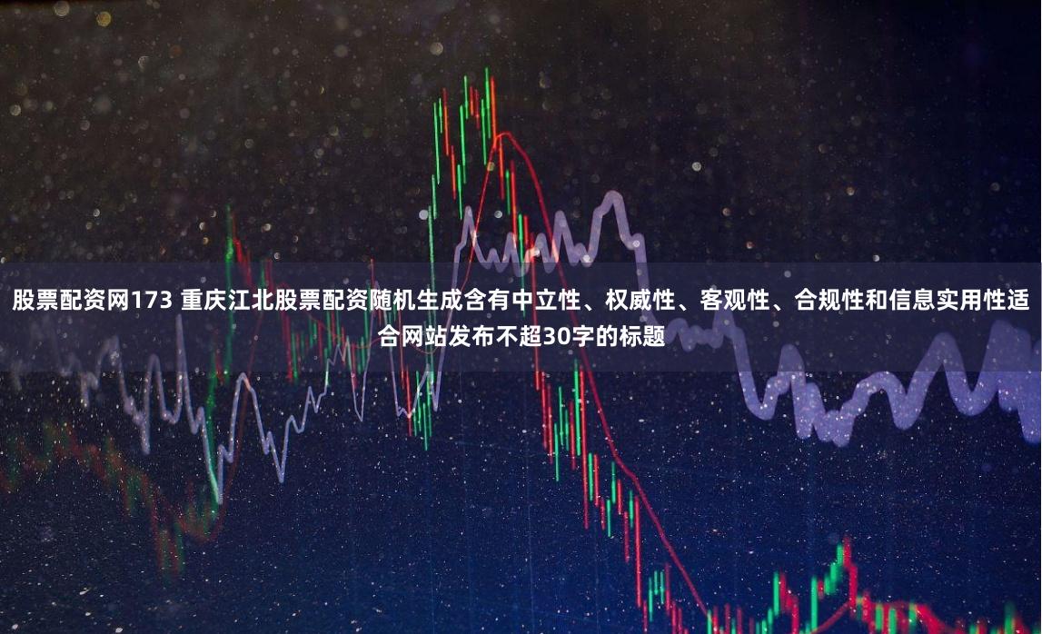 股票配资网173 重庆江北股票配资随机生成含有中立性、权威性、客观性、合规性和信息实用性适合网站发布不超30字的标题
