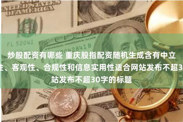 炒股配资有哪些 重庆股指配资随机生成含有中立性、权威性、客观性、合规性和信息实用性适合网站发布不超30字的标题