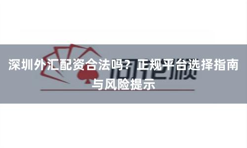 深圳外汇配资合法吗？正规平台选择指南与风险提示