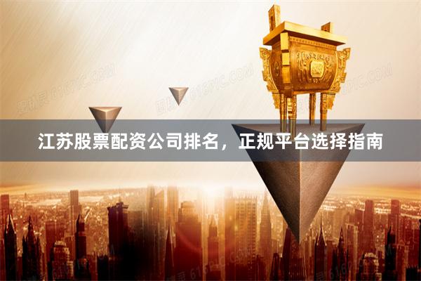 江苏股票配资公司排名，正规平台选择指南