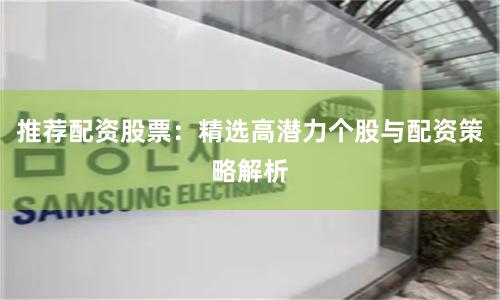 推荐配资股票：精选高潜力个股与配资策略解析