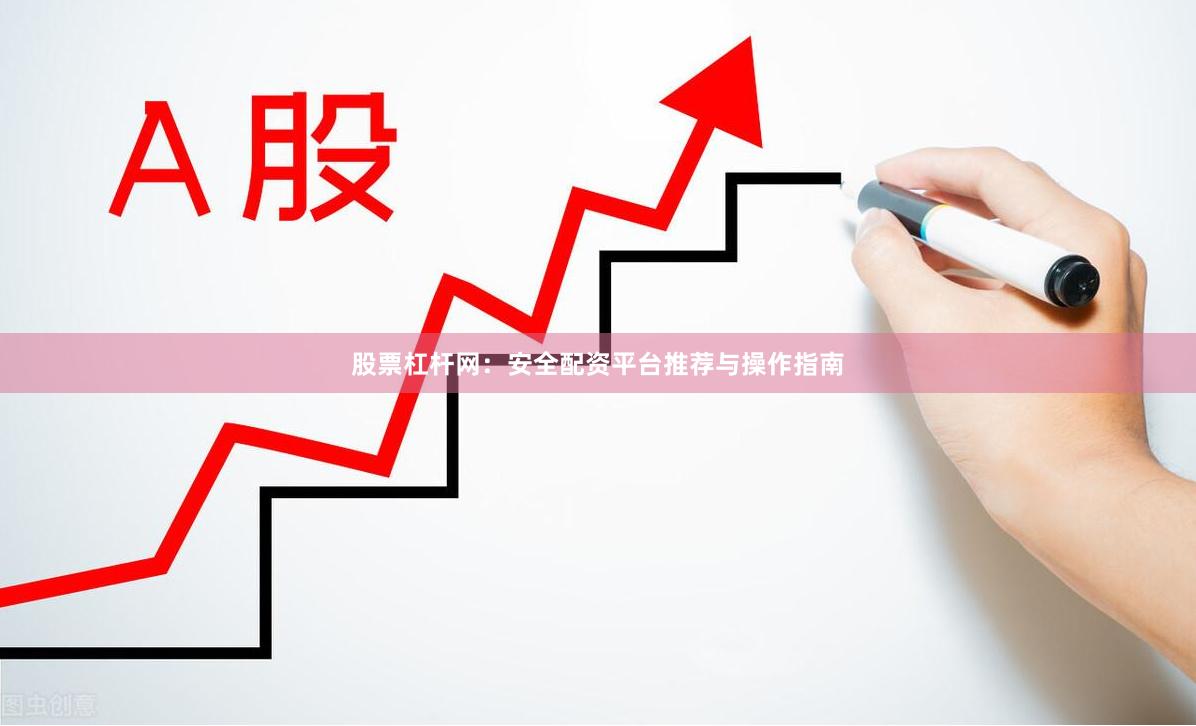 股票杠杆网：安全配资平台推荐与操作指南