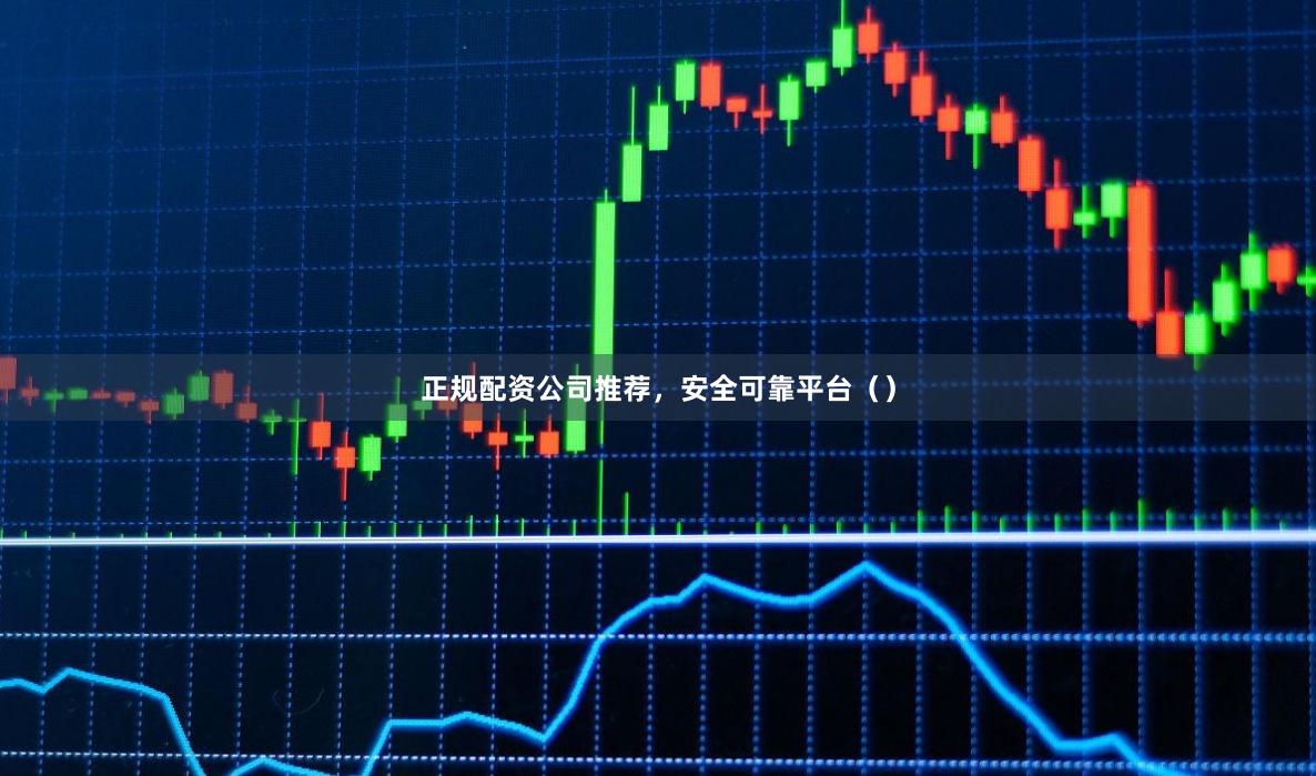 正规配资公司推荐，安全可靠平台（）
