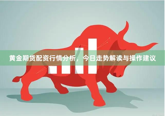 黄金期货配资行情分析，今日走势解读与操作建议